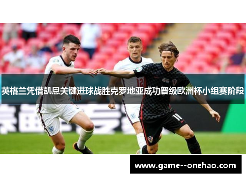 英格兰凭借凯恩关键进球战胜克罗地亚成功晋级欧洲杯小组赛阶段