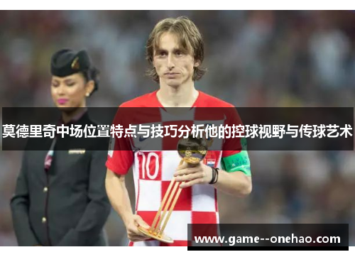 莫德里奇中场位置特点与技巧分析他的控球视野与传球艺术