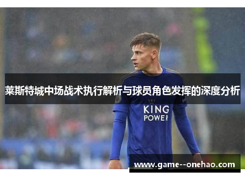 莱斯特城中场战术执行解析与球员角色发挥的深度分析
