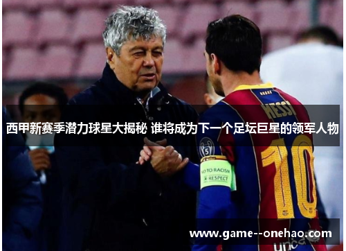 西甲新赛季潜力球星大揭秘 谁将成为下一个足坛巨星的领军人物