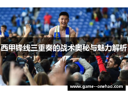 西甲锋线三重奏的战术奥秘与魅力解析