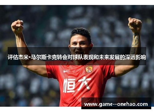 评估杰米·马尔斯卡克转会对球队表现和未来发展的深远影响