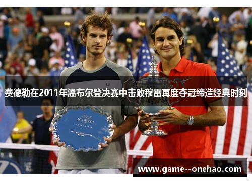 费德勒在2011年温布尔登决赛中击败穆雷再度夺冠缔造经典时刻