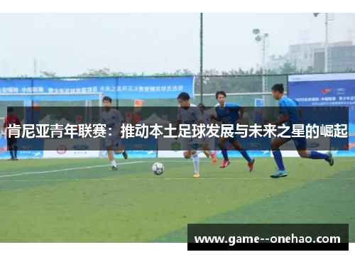 肯尼亚青年联赛：推动本土足球发展与未来之星的崛起