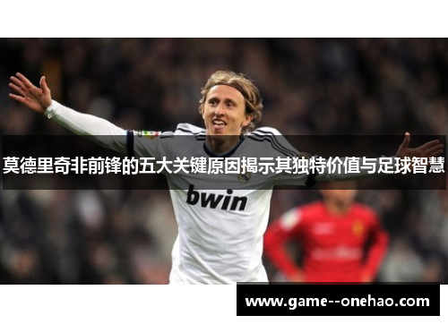 莫德里奇非前锋的五大关键原因揭示其独特价值与足球智慧