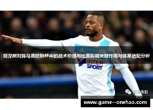 努涅斯对阵马赛欧联杯中的战术价值与比赛影响关键作用与体系适配分析