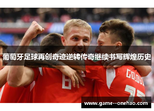 葡萄牙足球再创奇迹逆转传奇继续书写辉煌历史