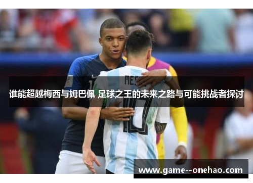 谁能超越梅西与姆巴佩 足球之王的未来之路与可能挑战者探讨