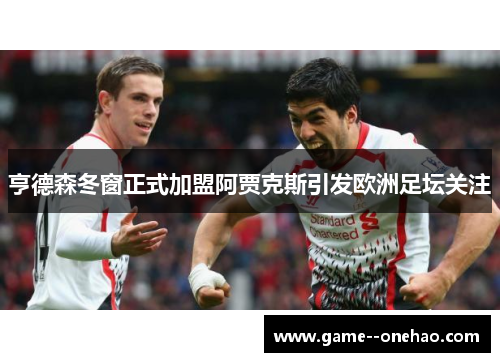 亨德森冬窗正式加盟阿贾克斯引发欧洲足坛关注