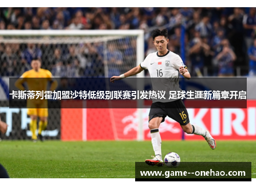 卡斯蒂列霍加盟沙特低级别联赛引发热议 足球生涯新篇章开启