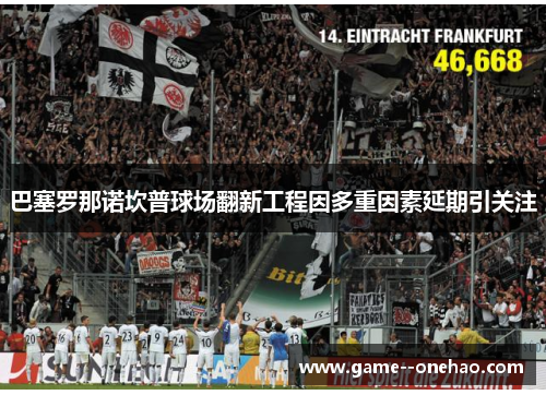 巴塞罗那诺坎普球场翻新工程因多重因素延期引关注