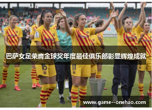 巴萨女足荣膺金球奖年度最佳俱乐部彰显辉煌成就