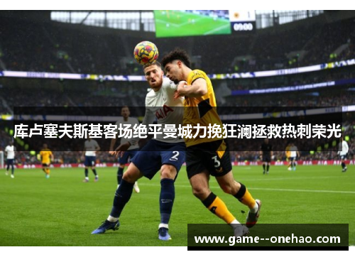 库卢塞夫斯基客场绝平曼城力挽狂澜拯救热刺荣光