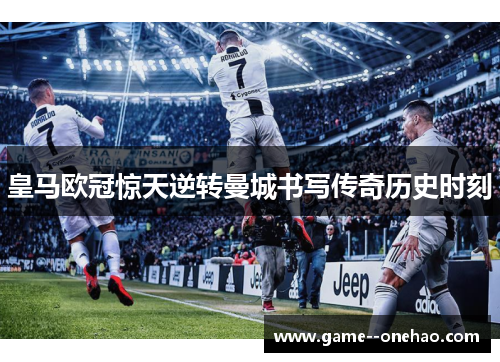 皇马欧冠惊天逆转曼城书写传奇历史时刻