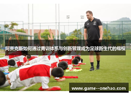 阿贾克斯如何通过青训体系与创新管理成为足球新生代的楷模