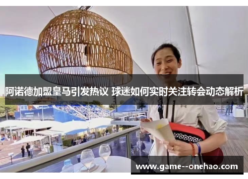 阿诺德加盟皇马引发热议 球迷如何实时关注转会动态解析
