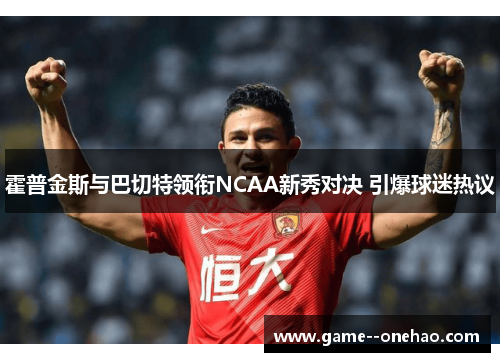 霍普金斯与巴切特领衔NCAA新秀对决 引爆球迷热议