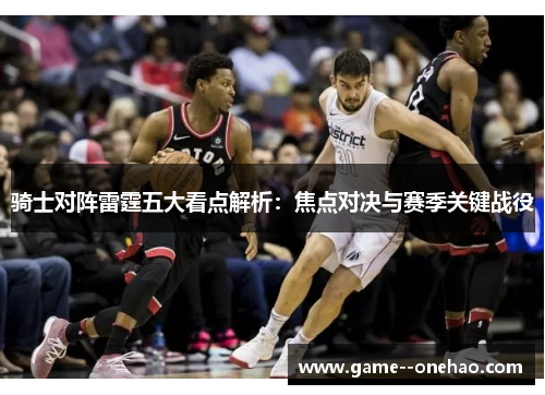 骑士对阵雷霆五大看点解析：焦点对决与赛季关键战役