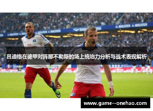 吕迪格在德甲对阵那不勒斯的场上统治力分析与战术表现解析