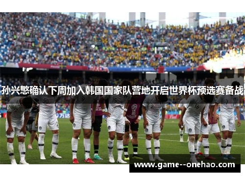 孙兴慜确认下周加入韩国国家队营地开启世界杯预选赛备战