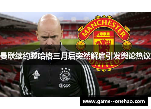 曼联续约滕哈格三月后突然解雇引发舆论热议
